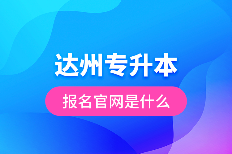 達(dá)州專(zhuān)升本報(bào)名官網(wǎng)是什么？