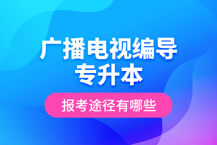 廣播電視編導(dǎo)專(zhuān)升本報(bào)考途徑有哪些？