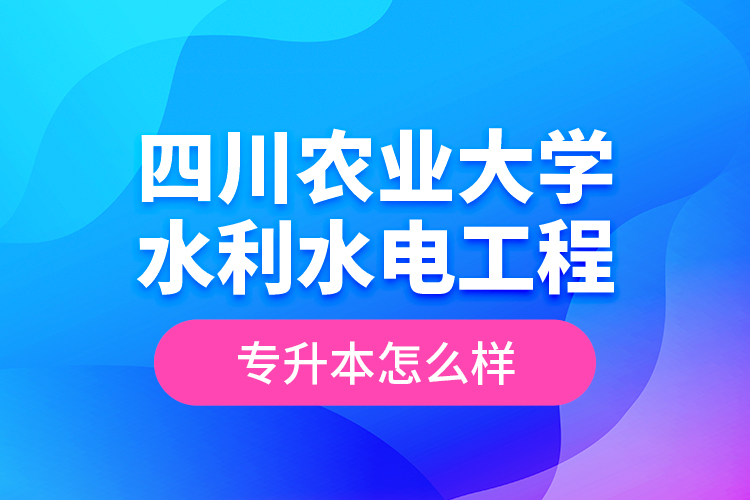 四川農(nóng)業(yè)大學(xué)水利水電工程專升本怎么樣？