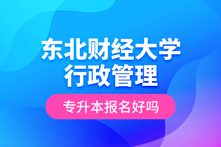 東北財經大學行政管理專升本報名好嗎？