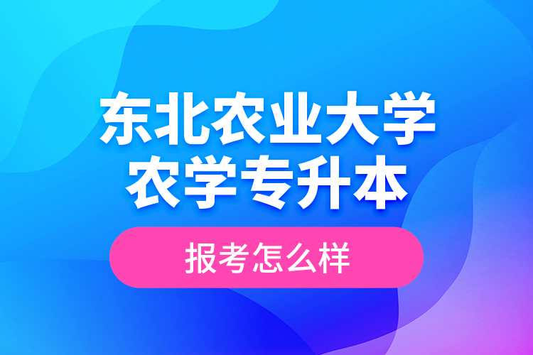 東北農(nóng)業(yè)大學(xué)農(nóng)學(xué)專升本報(bào)考怎么樣？