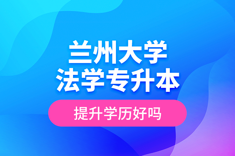 蘭州大學(xué)法學(xué)專升本提升學(xué)歷好嗎？