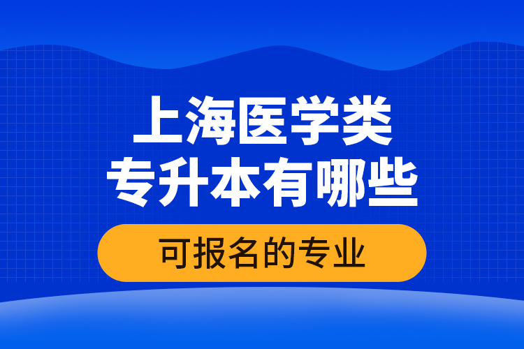 上海醫(yī)學類專升本有哪些可報名的專業(yè)？