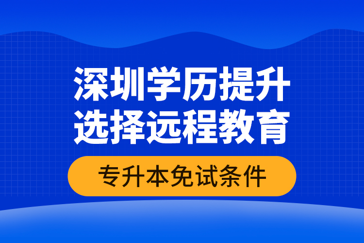 深圳學(xué)歷提升選擇遠(yuǎn)程教育專升本免試條件？