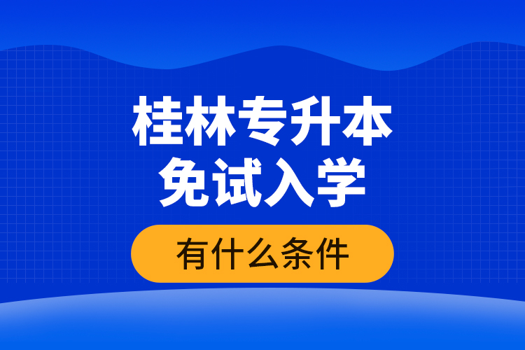 桂林專升本免試入學有什么條件？