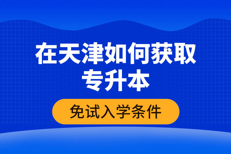 在天津如何獲取專升本免試入學(xué)條件？