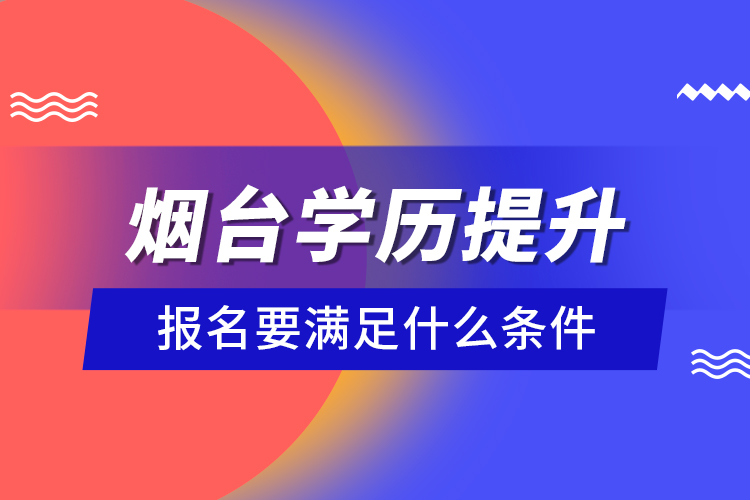 煙臺學(xué)歷提升報名要滿足什么條件？