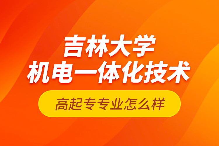 吉林大學(xué)機電一體化技術(shù)高起專專業(yè)怎么樣？