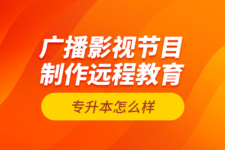 廣播影視節(jié)目制作遠(yuǎn)程教育專升本怎么樣？