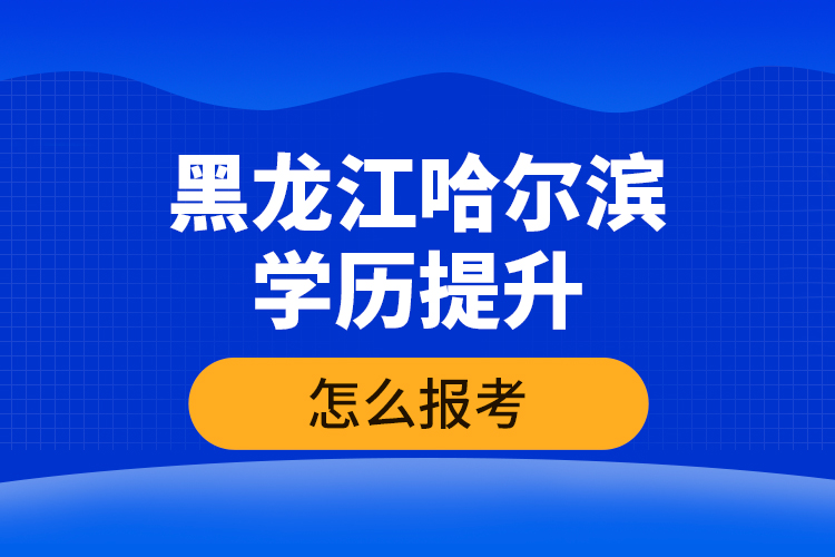 黑龍江哈爾濱學(xué)歷提升怎么報考？