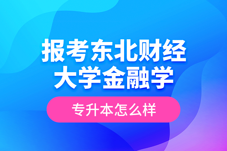 報考東北財經(jīng)大學(xué)金融學(xué)專升本怎么樣？