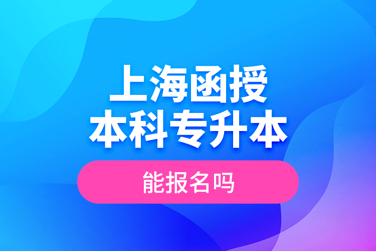 上海函授本科專升本能報(bào)名嗎？