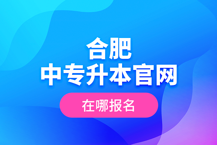 合肥中專升本官網(wǎng)，在哪報名？