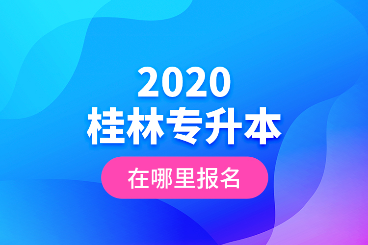 2020桂林專升本在哪里報(bào)名？