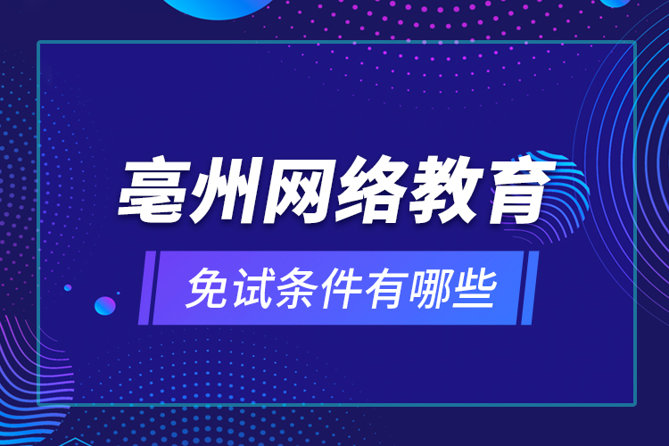 亳州網(wǎng)絡(luò)教育免試條件有哪些？