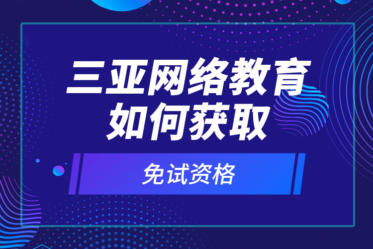 三亞網(wǎng)絡(luò)教育如何獲取免試資格？