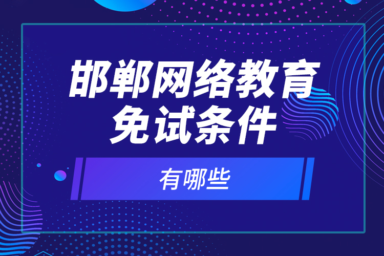 邯鄲網(wǎng)絡(luò)教育免試條件有哪些？