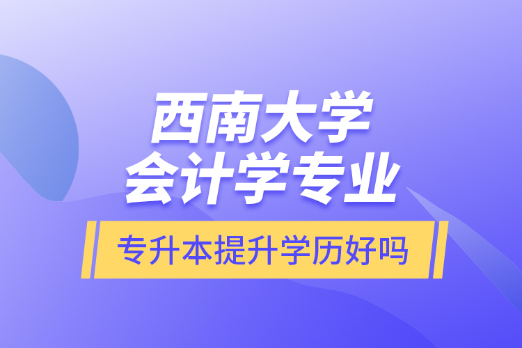 西南大學(xué)會(huì)計(jì)學(xué)專業(yè)專升本提升學(xué)歷好嗎？