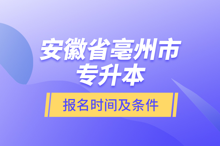 安徽省亳州市專升本報名時間及條件？