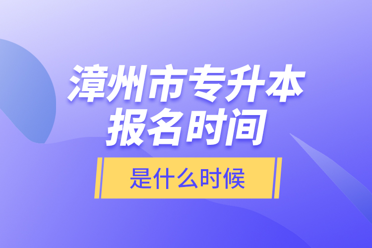 漳州市專升本報名時間是什么時候？