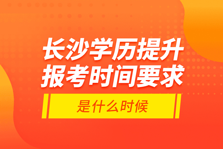 長沙學(xué)歷提升報考時間要求是什么時候？