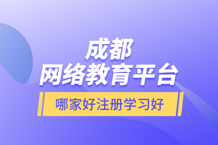 成都網(wǎng)絡教育平臺哪家好注冊學習好？