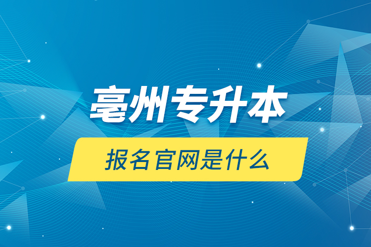 亳州專升本報(bào)名官網(wǎng)是什么？