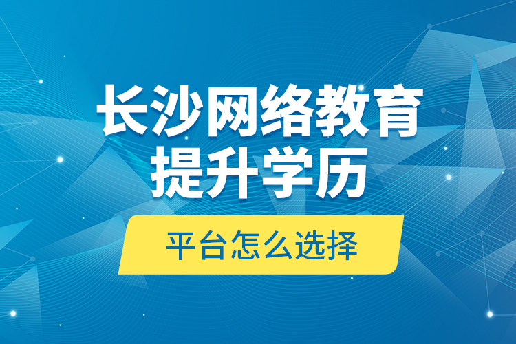 長沙網(wǎng)絡(luò)教育提升學(xué)歷平臺怎么選擇？