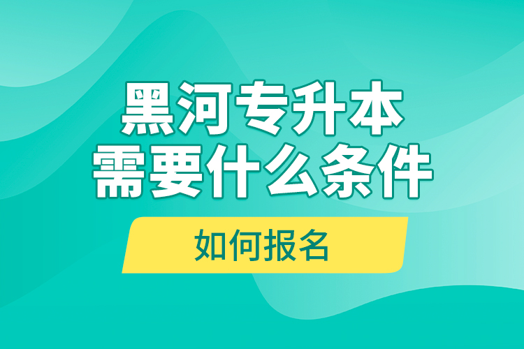 黑河專升本需要什么條件，如何報(bào)名？