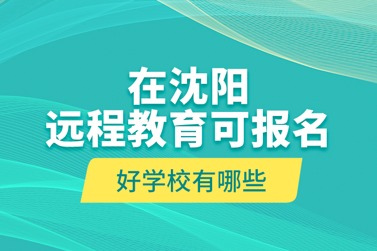 在沈陽遠(yuǎn)程教育可報(bào)名的好學(xué)校有哪些？