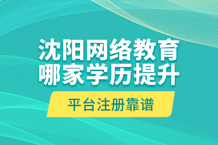 沈陽網(wǎng)絡(luò)教育哪家學(xué)歷提升平臺注冊靠譜？