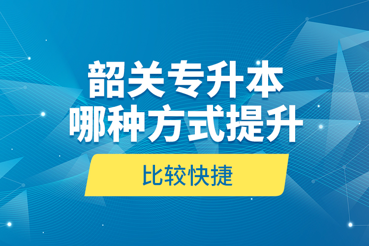 韶關(guān)專升本哪種方式提升比較快捷？