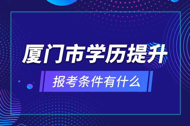 廈門市學(xué)歷提升報(bào)考條件有什么？