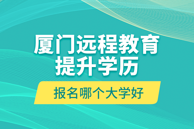 廈門遠程教育提升學(xué)歷報名哪個大學(xué)好？