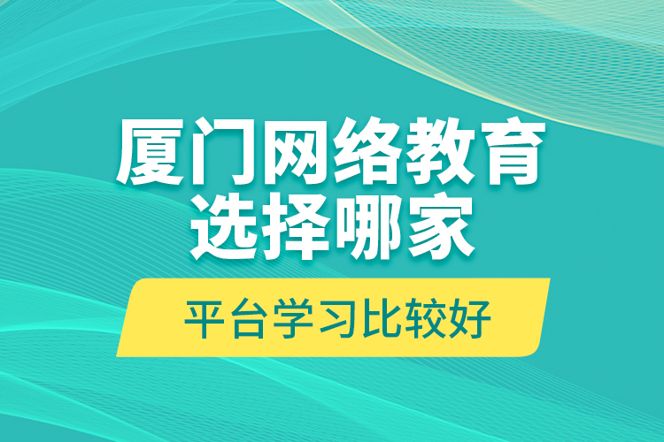 廈門網(wǎng)絡(luò)教育選擇哪家平臺學(xué)習(xí)比較好？