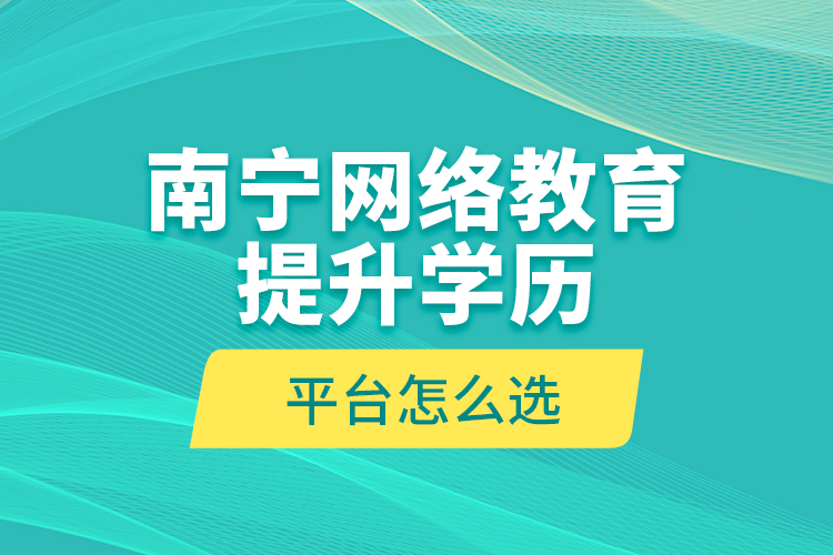 南寧網(wǎng)絡教育提升學歷平臺怎么選？