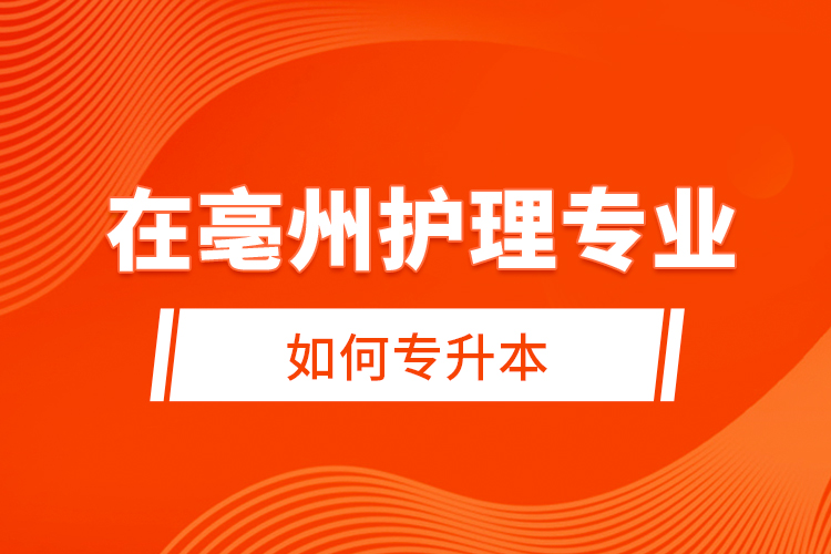 在亳州護(hù)理專業(yè)如何專升本？