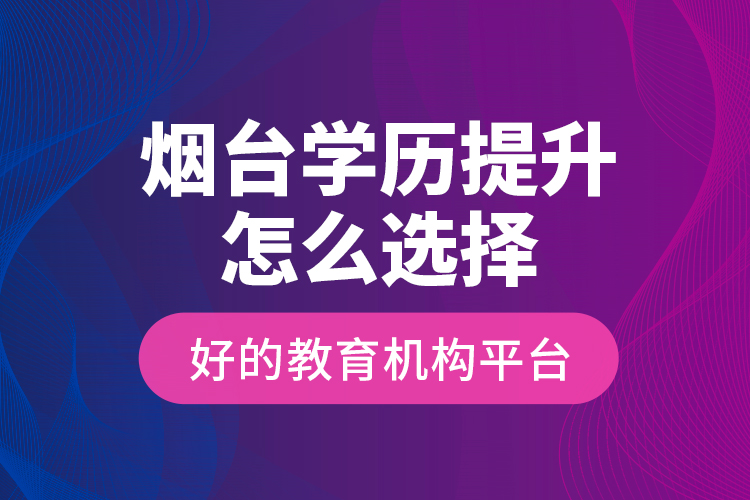 煙臺(tái)學(xué)歷提升怎么選擇好的教育機(jī)構(gòu)平臺(tái)？