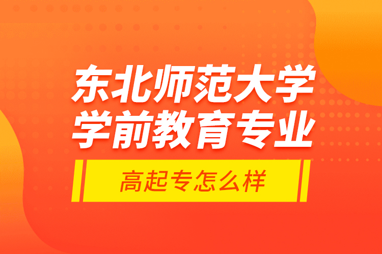 東北師范大學(xué)學(xué)前教育專業(yè)高起專怎么樣？