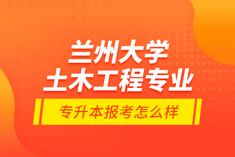 蘭州大學(xué)土木工程專業(yè)專升本報(bào)考怎么樣？