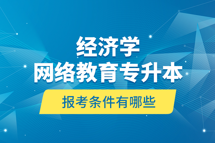 ?經(jīng)濟(jì)學(xué)網(wǎng)絡(luò)教育專升本報考條件有哪些？