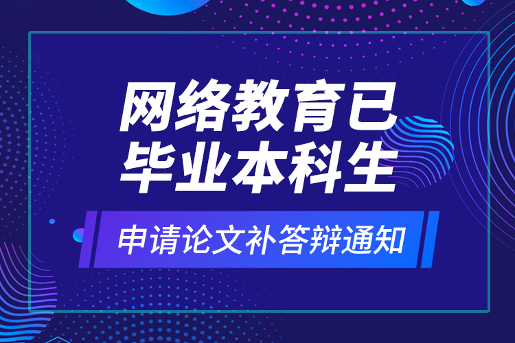 網(wǎng)絡教育已畢業(yè)本科生申請論文補答辯通知