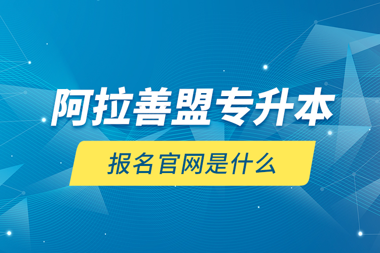 阿拉善盟專升本報(bào)名官網(wǎng)是什么？