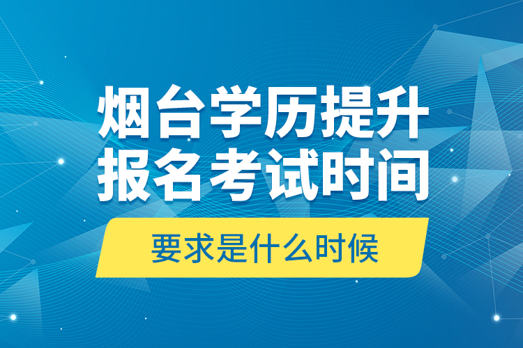 煙臺學歷提升報名考試時間要求是什么時候？