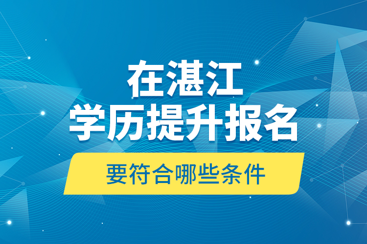 在湛江學(xué)歷提升報(bào)名要符合哪些條件？