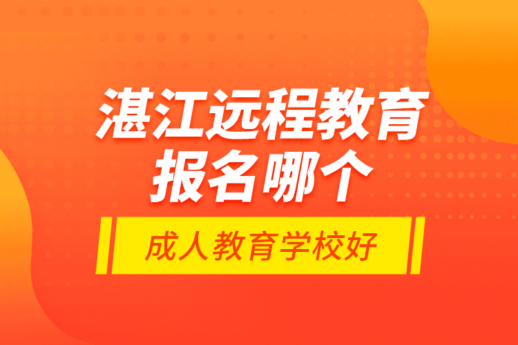 湛江遠程教育報名哪個成人教育學校好？