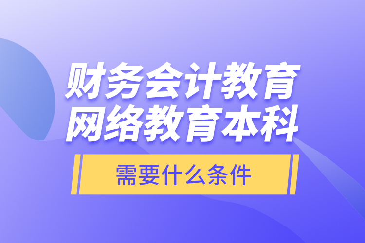 財務會計教育網(wǎng)絡教育本科需要什么條件？