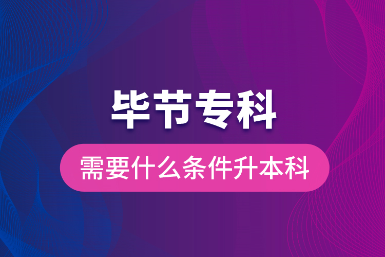 畢節(jié)?？菩枰裁礂l件升本科？