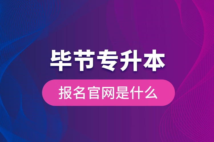 畢節(jié)專升本報(bào)名官網(wǎng)是什么？