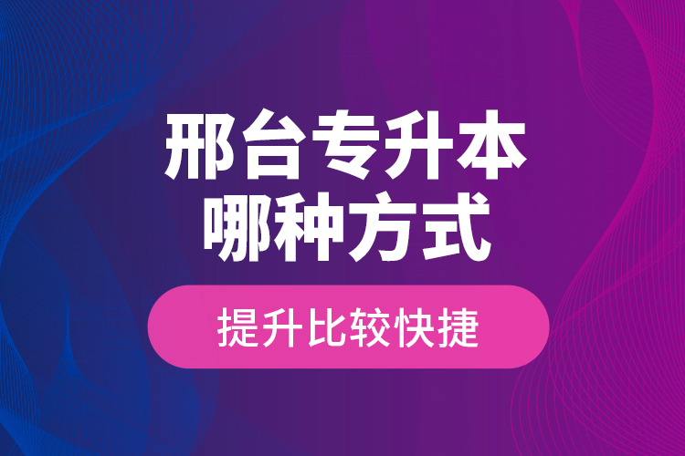 邢臺(tái)專升本哪種方式提升比較快捷？